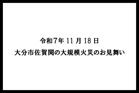 令和７年11月18日<br>大分市佐賀関の<br>大規模火災のお見舞い