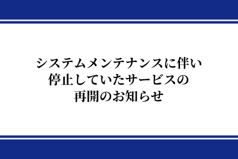 システムメンテナンスに伴い停止していたサービスの再開のお知らせ