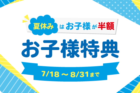 【7/18~8/31】<br>夏休みはお子様が半額!<br>『お子様特典』