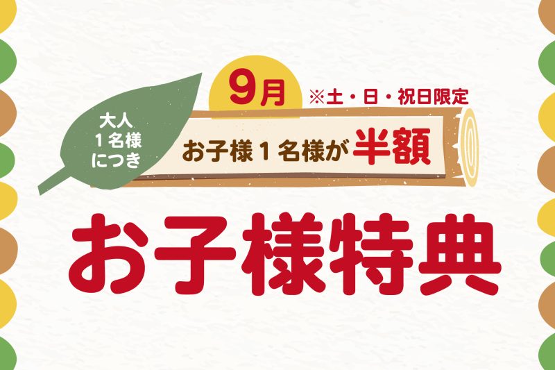 【9/5~9/27】<br>【土・日・祝日】はお子様が半額!<br>『お子様特典』