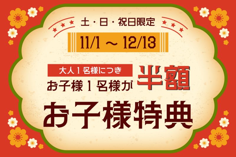 【11/1~12/13】<br>【土・日・祝日】はお子様が半額!<br>『お子様特典』